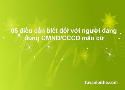 05 điều cần biết đối với người đang dùng CMND/CCCD mẫu cũ